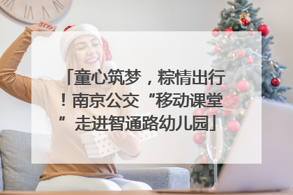 童心筑梦，粽情出行！南京公交“移动课堂”走进智通路幼儿园