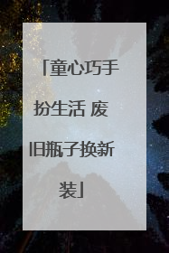 童心巧手扮生活 废旧瓶子换新装