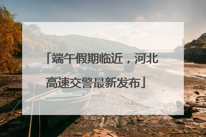 端午假期临近，河北高速交警最新发布