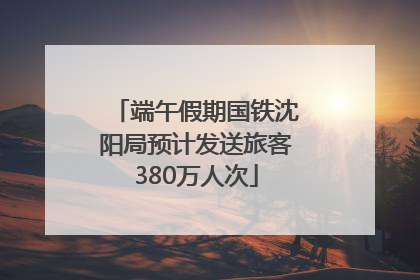 端午假期国铁沈阳局预计发送旅客380万人次