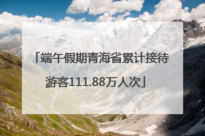 端午假期青海省累计接待游客111.88万人次
