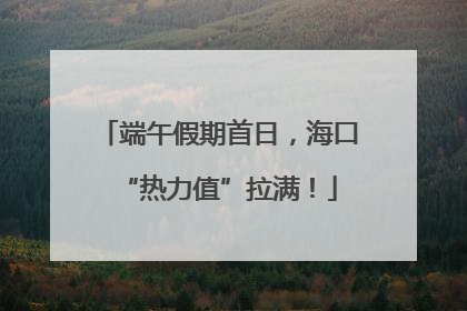 端午假期首日，海口“热力值”拉满！