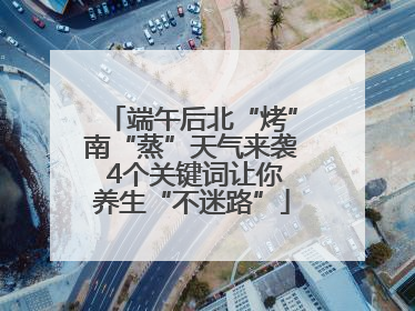 端午后北“烤”南“蒸”天气来袭 4个关键词让你养生“不迷路”