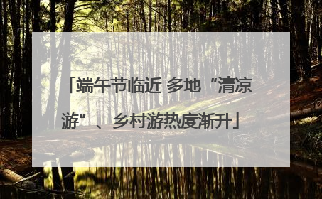 端午节临近 多地“清凉游”、乡村游热度渐升