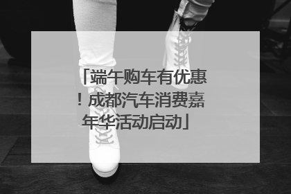 端午购车有优惠！成都汽车消费嘉年华活动启动