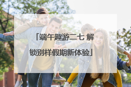 端午趣游二七 解锁别样假期新体验