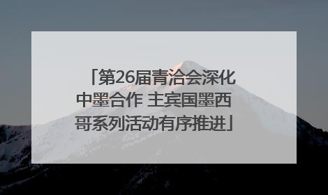 第26届青洽会深化中墨合作 主宾国墨西哥系列活动有序推进