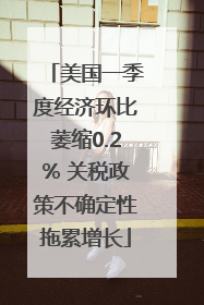美国一季度经济环比萎缩0.2% 关税政策不确定性拖累增长