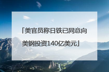 美官员称日铁已同意向美钢投资140亿美元