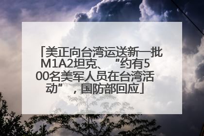 美正向台湾运送新一批M1A2坦克、“约有500名美军人员在台湾活动”，国防部回应