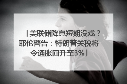 美联储降息短期没戏？耶伦警告：特朗普关税将令通胀回升至3%
