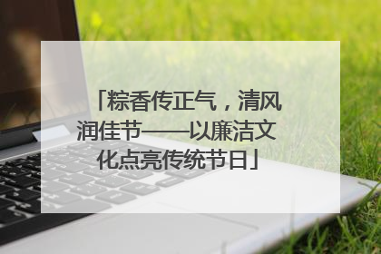 粽香传正气，清风润佳节——以廉洁文化点亮传统节日