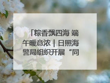 粽香飘四海 端午暖意浓｜日照海警局组织开展“同包米粽 共话端午”系列活动