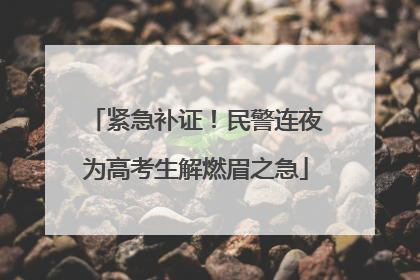 紧急补证！民警连夜为高考生解燃眉之急