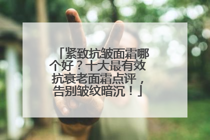 紧致抗皱面霜哪个好？十大最有效抗衰老面霜点评，告别皱纹暗沉！