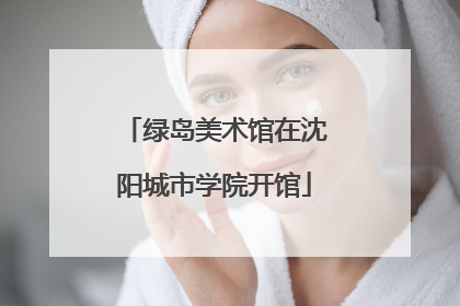 绿岛美术馆在沈阳城市学院开馆