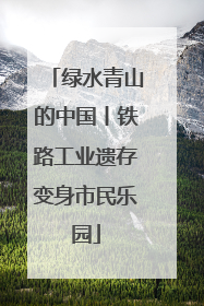 绿水青山的中国丨铁路工业遗存变身市民乐园