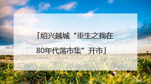 绍兴越城“重生之我在80年代荡市集”开市