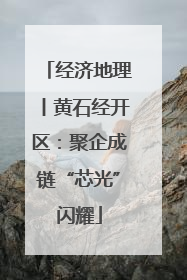 经济地理丨黄石经开区：聚企成链“芯光”闪耀
