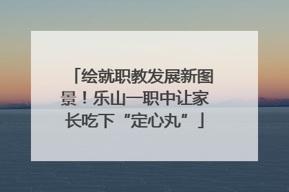 绘就职教发展新图景！乐山一职中让家长吃下“定心丸”