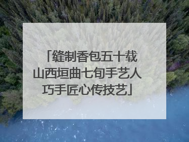 缝制香包五十载 山西垣曲七旬手艺人巧手匠心传技艺