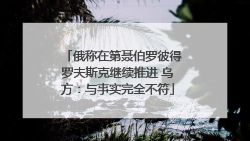 俄称在第聂伯罗彼得罗夫斯克继续推进 乌方：与事实完全不符