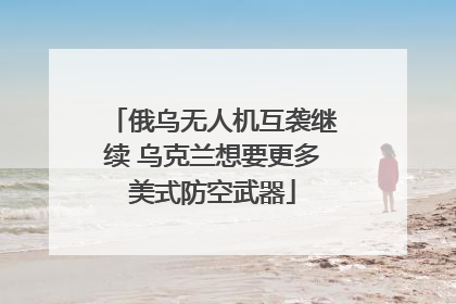 俄乌无人机互袭继续 乌克兰想要更多美式防空武器