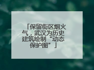 保留街区烟火气，武汉为历史建筑绘制“动态保护图”