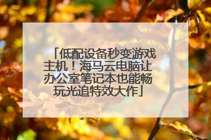 低配设备秒变游戏主机！海马云电脑让办公室笔记本也能畅玩光追特效大作