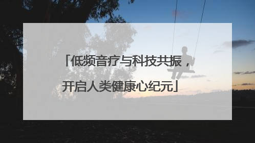 低频音疗与科技共振，开启人类健康心纪元