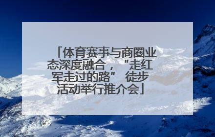体育赛事与商圈业态深度融合，“走红军走过的路” 徒步活动举行推介会
