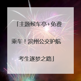 主题候车亭+免费乘车！滨州公交护航考生逐梦之路