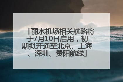 丽水机场相关航路将于7月10日启用，初期拟开通至北京、上海、深圳、贵阳航线