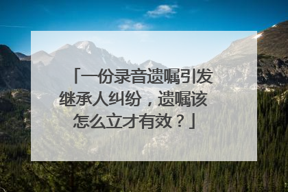 一份录音遗嘱引发继承人纠纷，遗嘱该怎么立才有效？