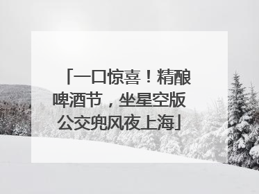一口惊喜！精酿啤酒节，坐星空版公交兜风夜上海