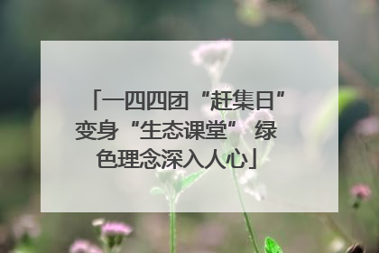 一四四团“赶集日”变身“生态课堂” 绿色理念深入人心