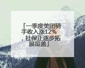 一季度美团骑手收入涨12%，社保正逐步拓展覆盖