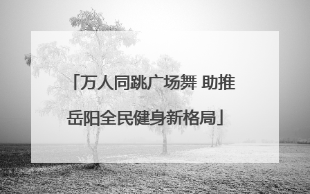 万人同跳广场舞 助推岳阳全民健身新格局