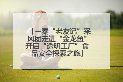 三秦“老友记”采风团走进“金龙鱼”开启“透明工厂”食品安全探索之旅