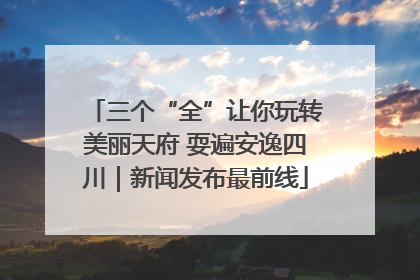 三个“全”让你玩转美丽天府 耍遍安逸四川｜新闻发布最前线