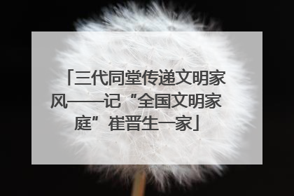 三代同堂传递文明家风——记“全国文明家庭”崔晋生一家
