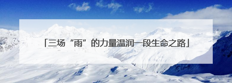 三场“雨”的力量温润一段生命之路