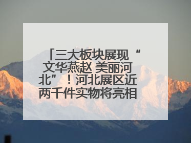 三大板块展现“文华燕赵 美丽河北”！河北展区近两千件实物将亮相深圳文博会