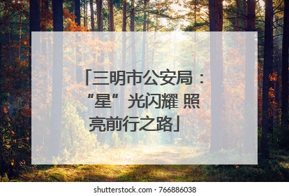 三明市公安局：“星”光闪耀 照亮前行之路