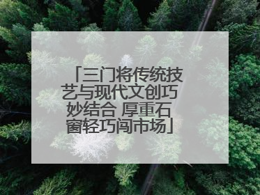 三门将传统技艺与现代文创巧妙结合 厚重石窗轻巧闯市场