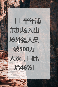 上半年浦东机场入出境外籍人员破500万人次，同比增46%
