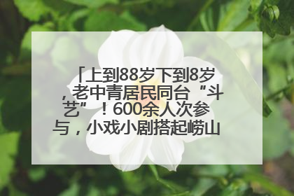 上到88岁下到8岁，老中青居民同台“斗艺”！600余人次参与，小戏小剧搭起崂山群众大舞台