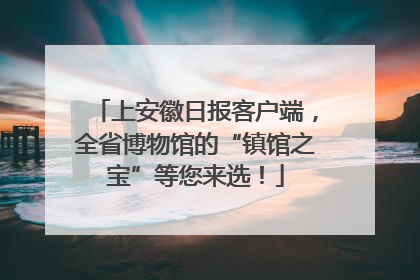 上安徽日报客户端，全省博物馆的“镇馆之宝”等您来选！