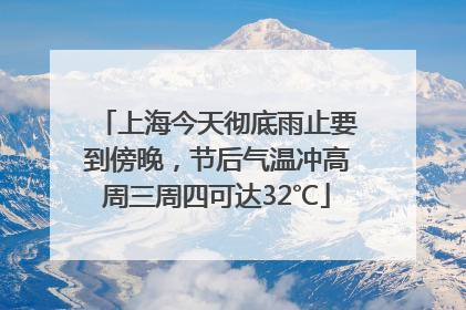 上海今天彻底雨止要到傍晚，节后气温冲高周三周四可达32℃