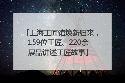上海工匠馆焕新归来，159位工匠、220余展品讲述工匠故事
